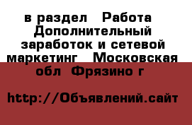  в раздел : Работа » Дополнительный заработок и сетевой маркетинг . Московская обл.,Фрязино г.